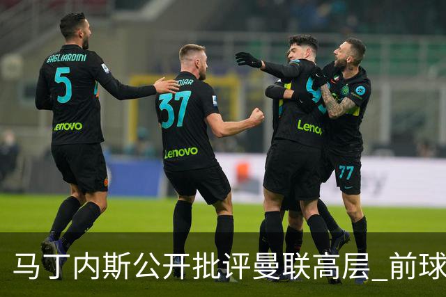 马丁内斯公开批评曼联高层 前球探称更衣室恐生波澜